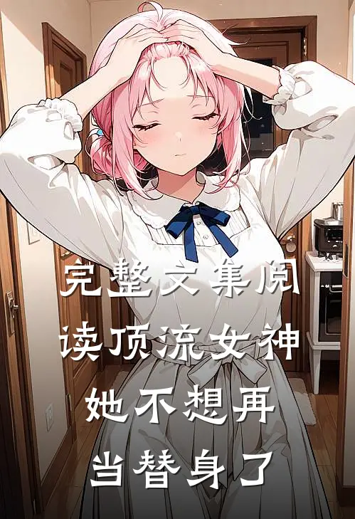 完整文集阅读顶流女神她不想再当替身了