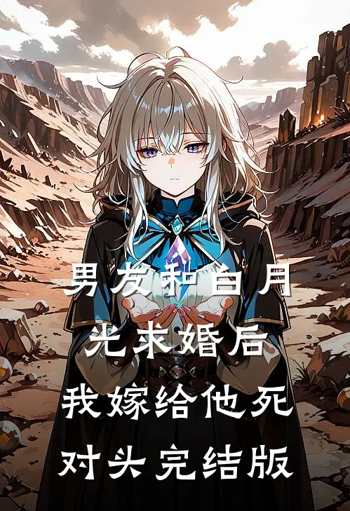 男友和白月光求婚后，我嫁给他死对头完结版