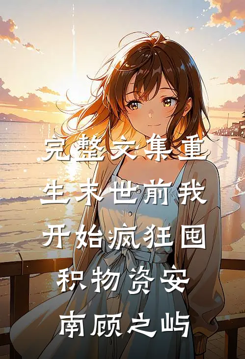 完整文集重生末世前我开始疯狂囤积物资安南顾之屿