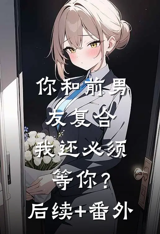 你和前男友复合，我还必须等你？后续+番外
