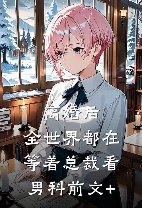 离婚后，全世界都在等着总裁看男科前文+