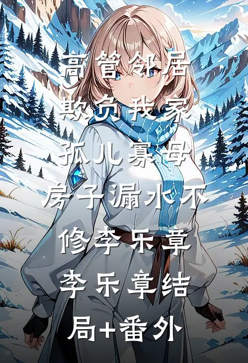 高管邻居欺负我家孤儿寡母，房子漏水不修李乐章李乐章结局+番外