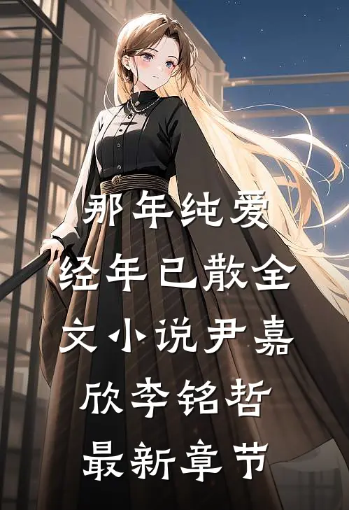 那年纯爱，经年已散全文小说尹嘉欣李铭哲最新章节