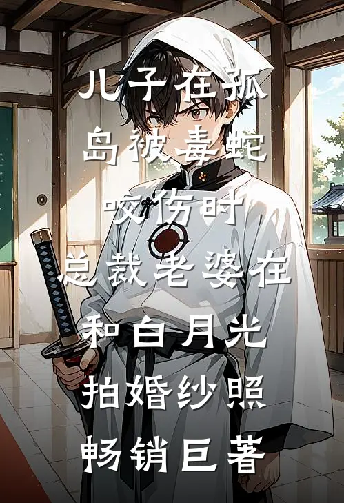 儿子在孤岛被毒蛇咬伤时，总裁老婆在和白月光拍婚纱照畅销巨著