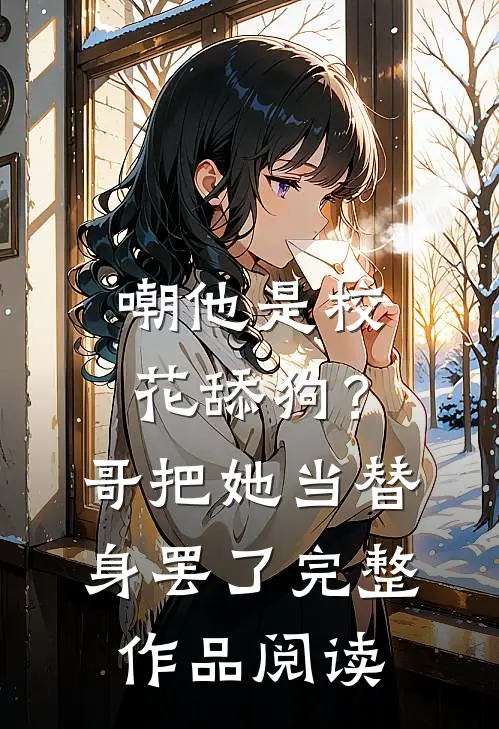 嘲他是校花舔狗？哥把她当替身罢了完整作品阅读