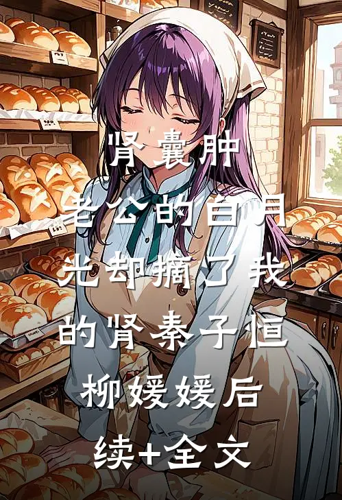 肾囊肿，老公的白月光却摘了我的肾秦子恒柳媛媛后续+全文