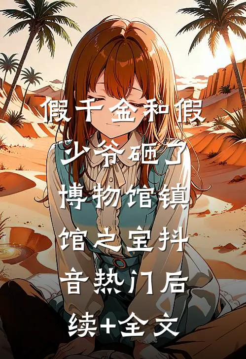 假千金和假少爷砸了博物馆镇馆之宝抖音热门后续+全文