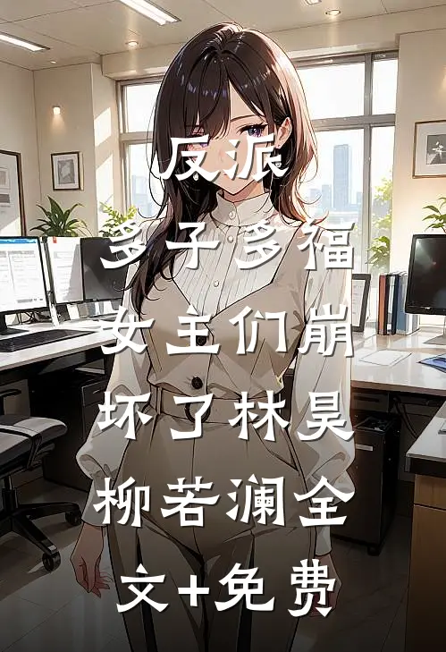 反派：多子多福，女主们崩坏了林昊柳若澜全文+免费