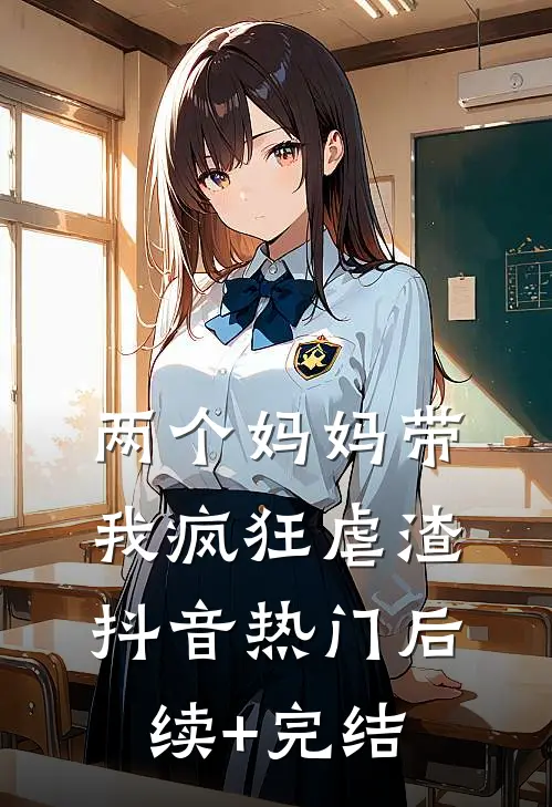两个妈妈带我疯狂虐渣抖音热门后续+完结