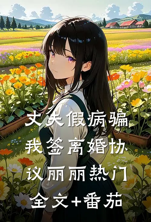 丈夫假病骗我签离婚协议丽丽热门全文+番茄