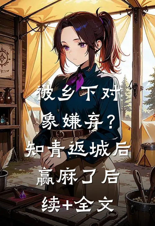 被乡下对象嫌弃？知青返城后赢麻了后续+全文