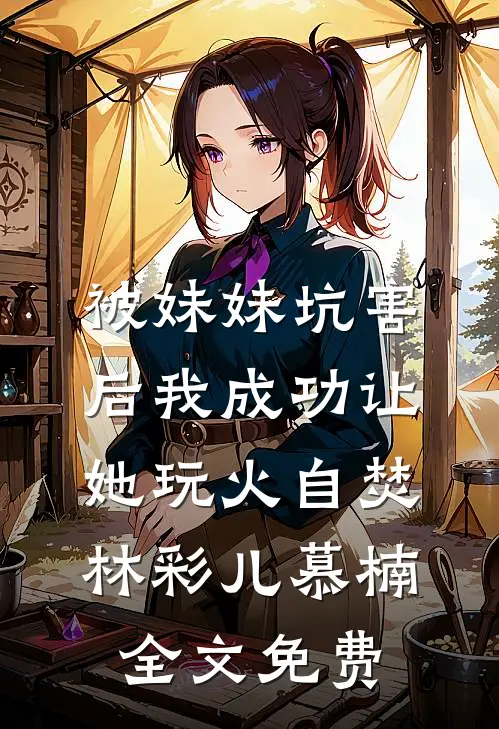 被妹妹坑害后我成功让她玩火自焚林彩儿慕楠全文免费