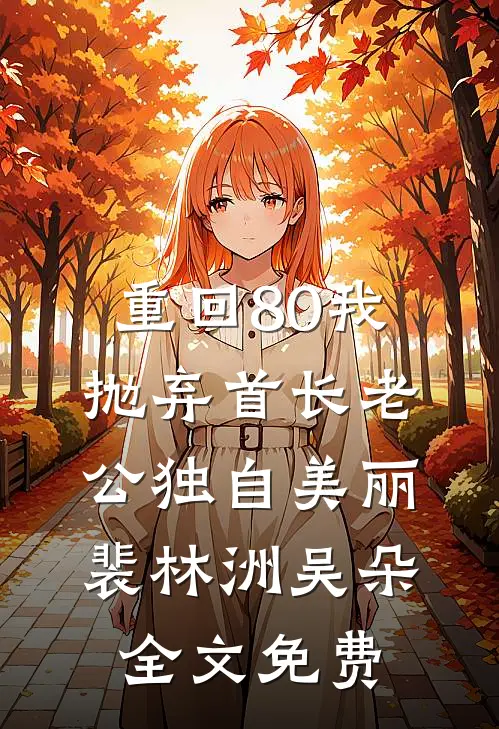 重回80我抛弃首长老公独自美丽裴林洲吴朵全文免费