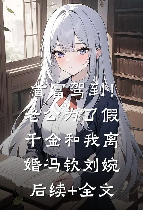 首富驾到！老公为了假千金和我离婚冯钦刘婉后续+全文