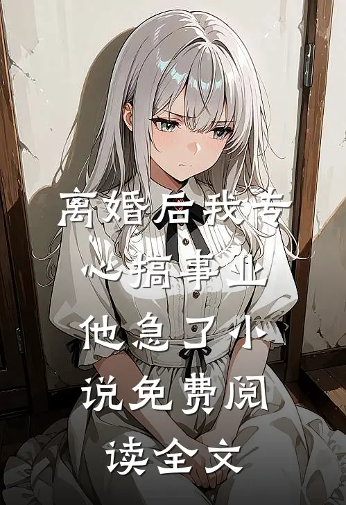离婚后我专心搞事业，他急了小说免费阅读全文