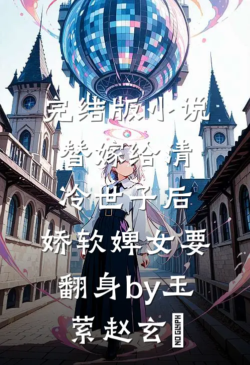 完结版小说替嫁给清冷世子后，娇软婢女要翻身by玉萦赵玄祐