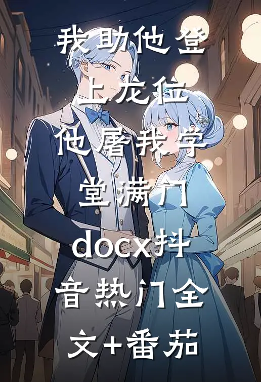 我助他登上龙位，他屠我学堂满门.docx抖音热门全文+番茄