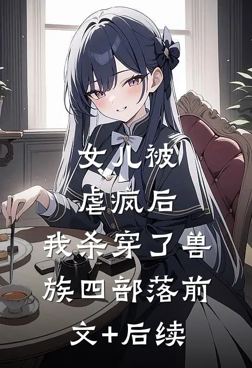 女儿被虐疯后，我杀穿了兽族四部落前文+后续