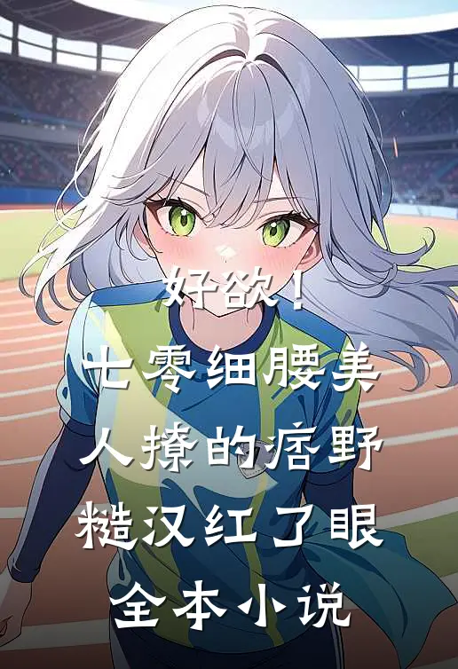 好欲！七零细腰美人，撩的痞野糙汉红了眼全本小说
