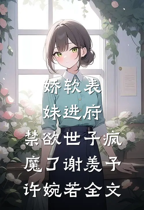 娇软表妹进府：禁欲世子疯魔了谢羡予许婉若全文