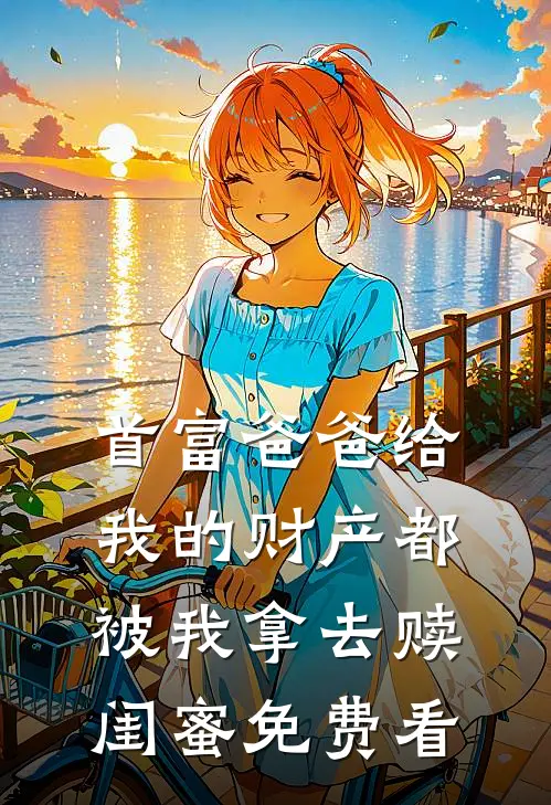 首富爸爸给我的财产都被我拿去赎闺蜜免费看