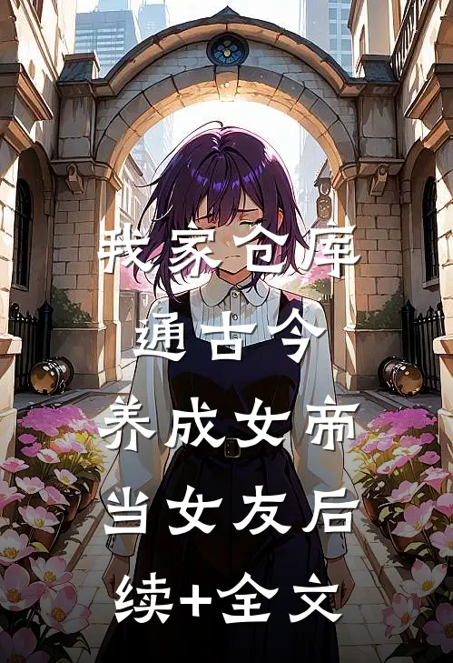 我家仓库通古今：养成女帝当女友后续+全文
