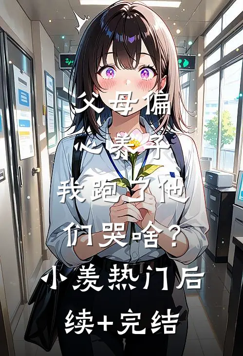 父母偏心养子，我跑了他们哭啥？小羡热门后续+完结