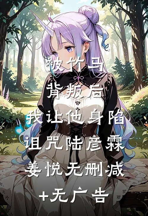 被竹马背叛后，我让他身陷诅咒陆彦霖姜悦无删减+无广告