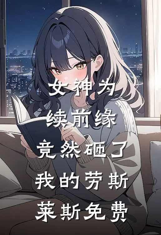 女神为续前缘，竟然砸了我的劳斯莱斯免费