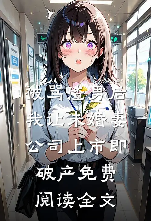被骂渣男后，我让未婚妻公司上市即破产免费阅读全文