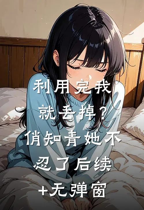 利用完我就丢掉？俏知青她不忍了后续+无弹窗