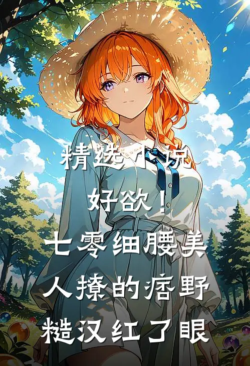 精选小说好欲！七零细腰美人，撩的痞野糙汉红了眼