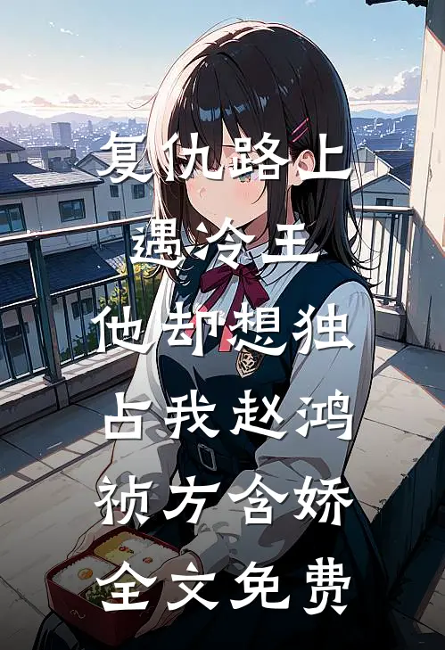 复仇路上遇冷王，他却想独占我赵鸿祯方含娇全文免费