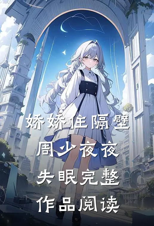 娇娇住隔壁，周少夜夜失眠完整作品阅读