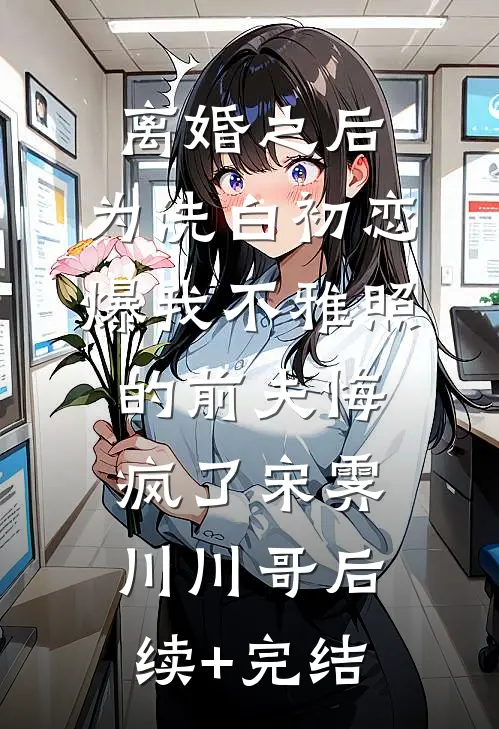 离婚之后，为洗白初恋爆我不雅照的前夫悔疯了宋霁川川哥后续+完结