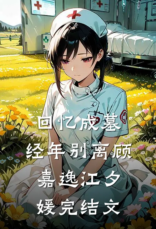 回忆成墓，经年别离顾嘉逸江夕媛完结文