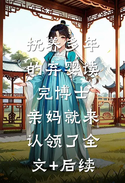 抚养多年的弃婴读完博士，亲妈就来认领了全文+后续