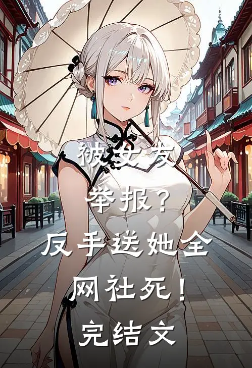 被女友举报？反手送她全网社死！完结文