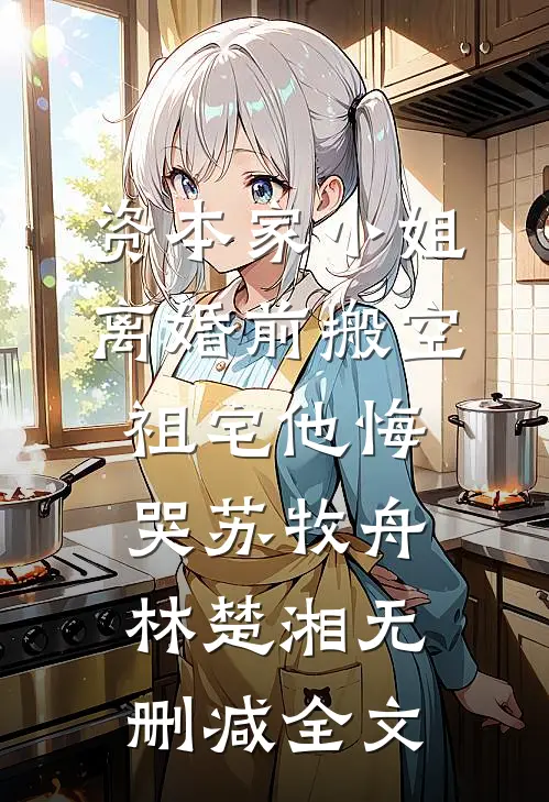 资本家小姐离婚前搬空祖宅他悔哭苏牧舟林楚湘无删减全文