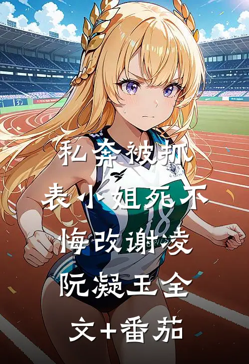 私奔被抓，表小姐死不悔改谢凌阮凝玉全文+番茄
