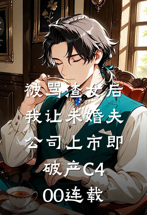 被骂渣女后，我让未婚夫公司上市即破产C400连载