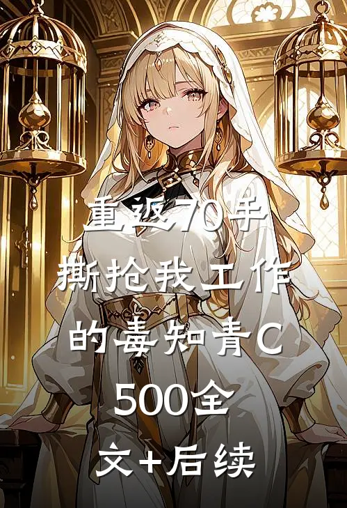 重返70手撕抢我工作的毒知青C500全文+后续