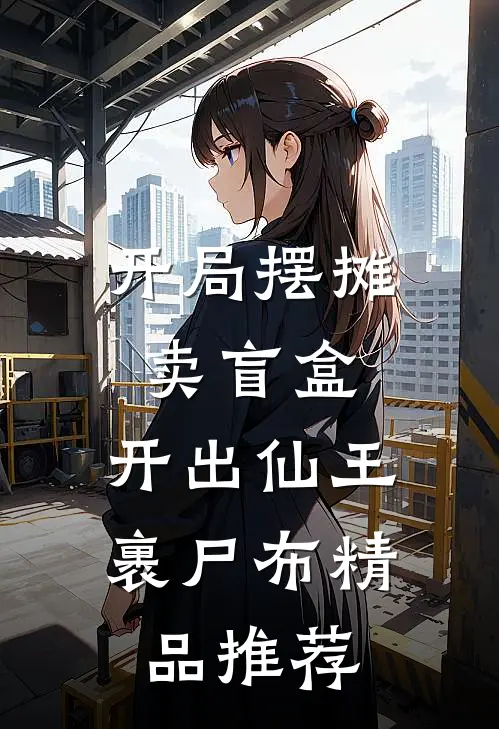 开局摆摊卖盲盒，开出仙王裹尸布精品推荐