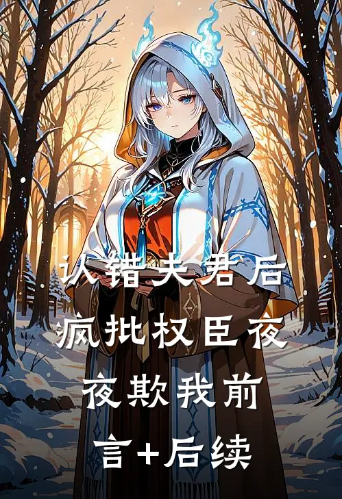 认错夫君后，疯批权臣夜夜欺我前言+后续