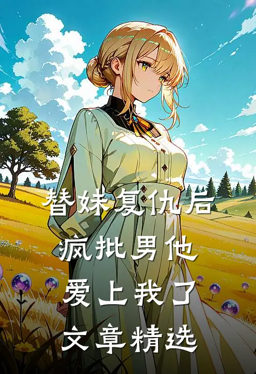 替妹复仇后，疯批男他爱上我了文章精选