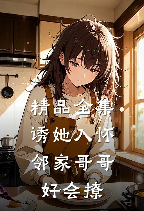 精品全集诱她入怀，邻家哥哥好会撩