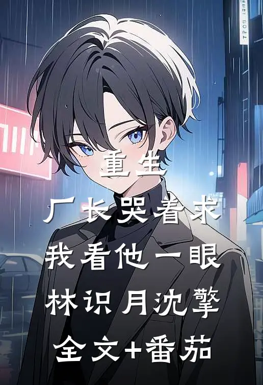 重生：厂长哭着求我看他一眼林识月沈擎全文+番茄