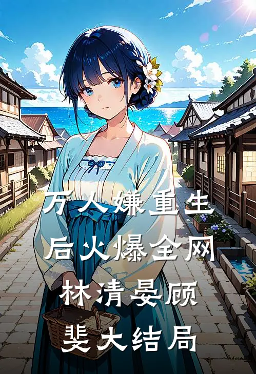 万人嫌重生后火爆全网林清晏顾斐大结局