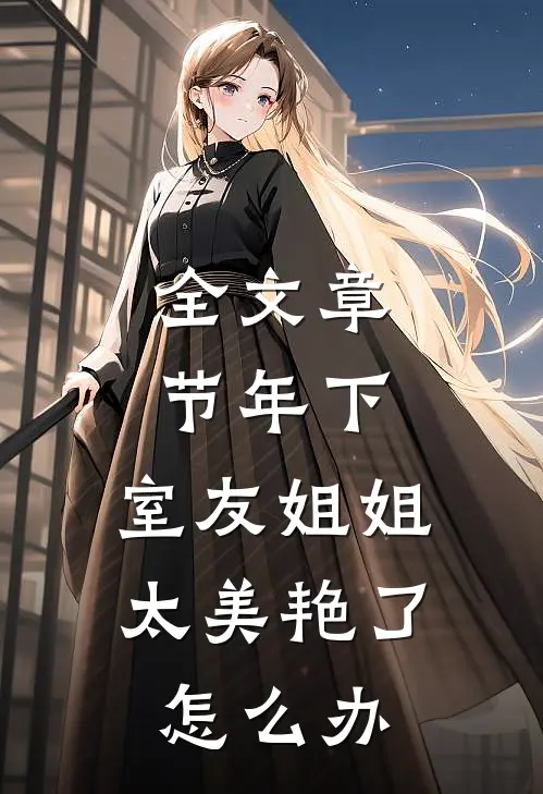全文章节年下：室友姐姐太美艳了怎么办