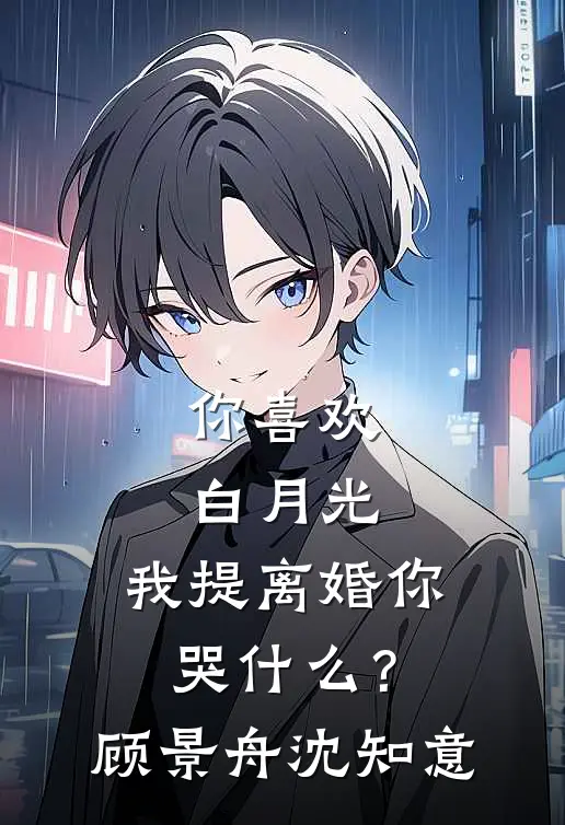 你喜欢白月光，我提离婚你哭什么？顾景舟沈知意